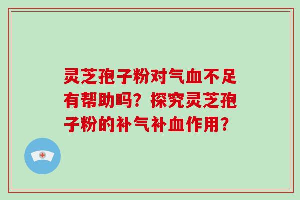 灵芝孢子粉对气血不足有帮助吗？探究灵芝孢子粉的补气补血作用？