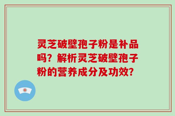 灵芝破壁孢子粉是补品吗？解析灵芝破壁孢子粉的营养成分及功效？