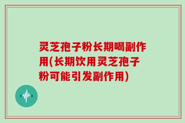 灵芝孢子粉长期喝副作用(长期饮用灵芝孢子粉可能引发副作用)