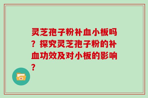 灵芝孢子粉补血小板吗？探究灵芝孢子粉的补血功效及对小板的影响？