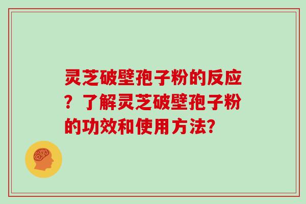灵芝破壁孢子粉的反应？了解灵芝破壁孢子粉的功效和使用方法？