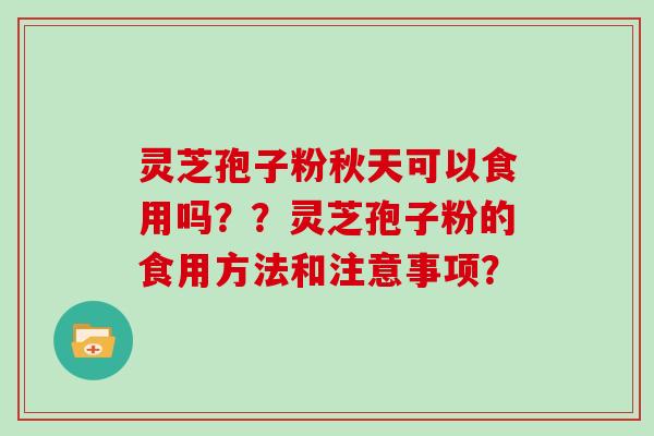 灵芝孢子粉秋天可以食用吗？？灵芝孢子粉的食用方法和注意事项？