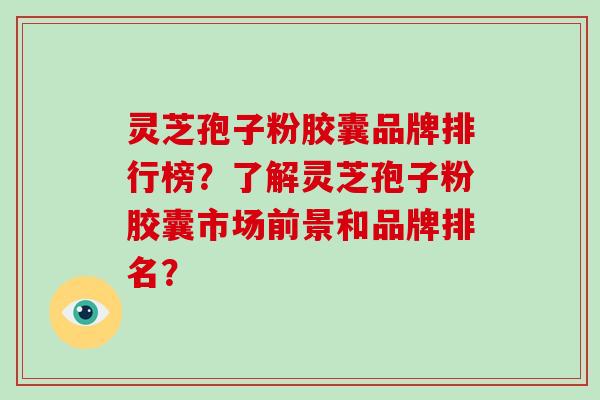 灵芝孢子粉胶囊品牌排行榜？了解灵芝孢子粉胶囊市场前景和品牌排名？