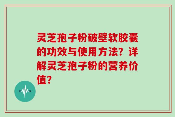 灵芝孢子粉破壁软胶囊的功效与使用方法？详解灵芝孢子粉的营养价值？