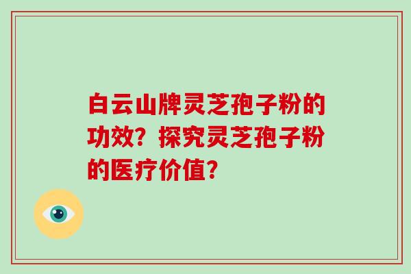 白云山牌灵芝孢子粉的功效？探究灵芝孢子粉的医疗价值？