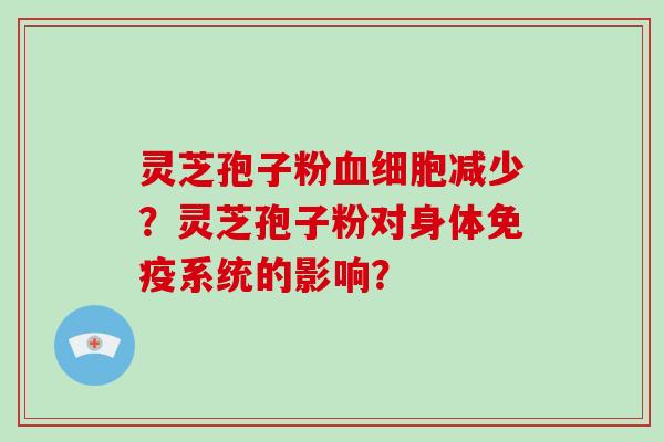 灵芝孢子粉血细胞减少？灵芝孢子粉对身体免疫系统的影响？