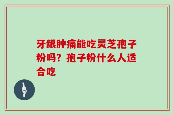 牙龈肿痛能吃灵芝孢子粉吗？孢子粉什么人适合吃