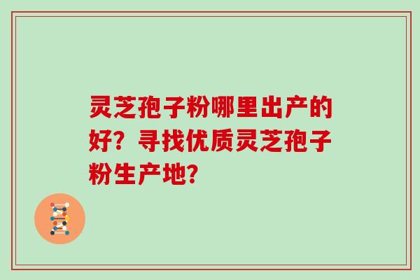 灵芝孢子粉哪里出产的好？寻找优质灵芝孢子粉生产地？