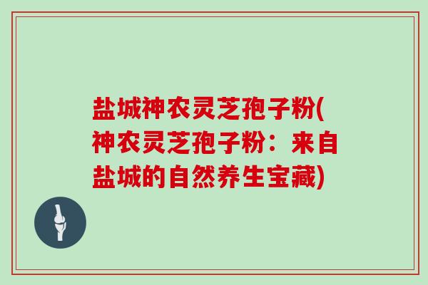盐城神农灵芝孢子粉(神农灵芝孢子粉：来自盐城的自然养生宝藏)