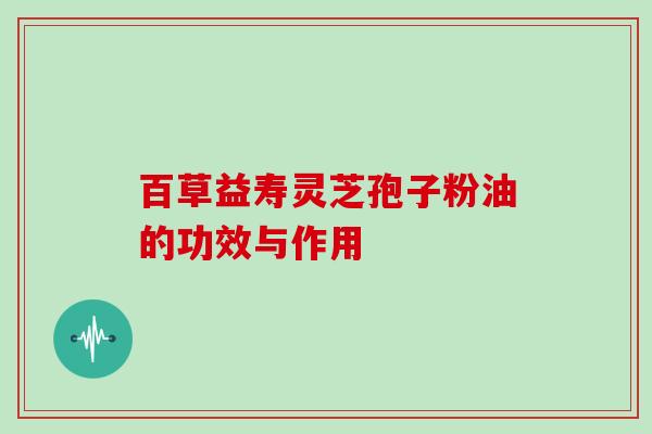 百草益寿灵芝孢子粉油的功效与作用