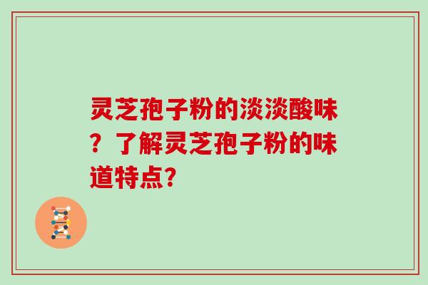 灵芝孢子粉的淡淡酸味？了解灵芝孢子粉的味道特点？
