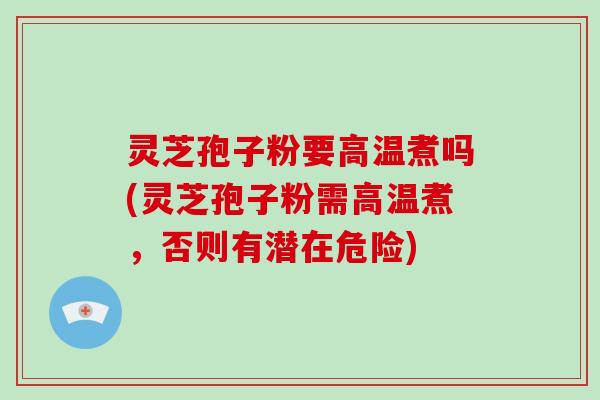 灵芝孢子粉要高温煮吗(灵芝孢子粉需高温煮,否则有潜在危险)-第1张图片-灵芝大师 灵芝孢子粉要高温煮吗(灵芝孢子粉需高温煮,否则有潜在危险)-第1张图片-灵芝大师