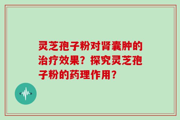 灵芝孢子粉对肾囊肿的治疗效果？探究灵芝孢子粉的药理作用？