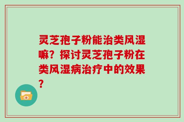 灵芝孢子粉能治类风湿嘛？探讨灵芝孢子粉在类风湿病治疗中的效果？
