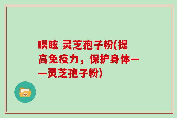 瞑眩 灵芝孢子粉(提高免疫力，保护身体——灵芝孢子粉)