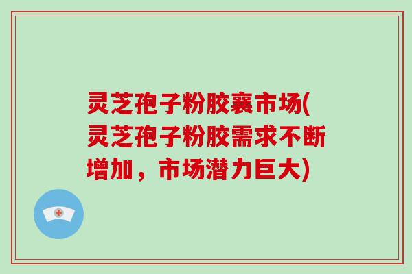 灵芝孢子粉胶襄市场(灵芝孢子粉胶需求不断增加，市场潜力巨大)
