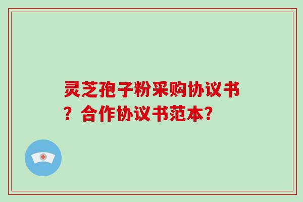 灵芝孢子粉采购协议书？合作协议书范本？