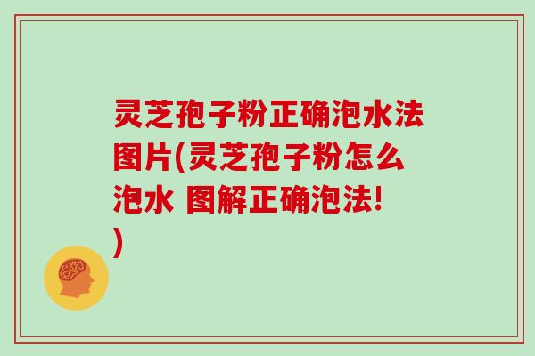 灵芝孢子粉正确泡水法图片(灵芝孢子粉怎么泡水 图解正确泡法!)