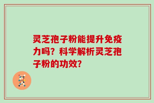 灵芝孢子粉能提升免疫力吗？科学解析灵芝孢子粉的功效？