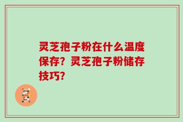 灵芝孢子粉在什么温度保存？灵芝孢子粉储存技巧？