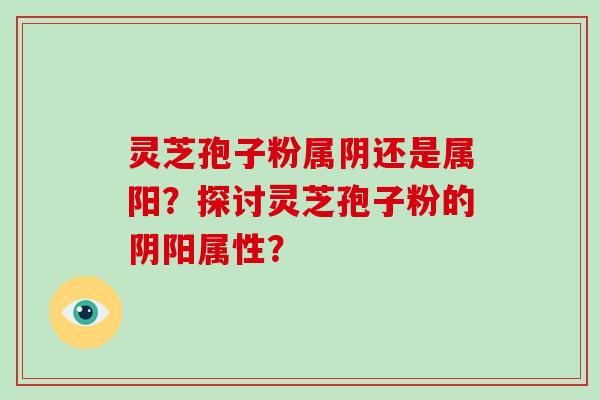 灵芝孢子粉属阴还是属阳？探讨灵芝孢子粉的阴阳属性？