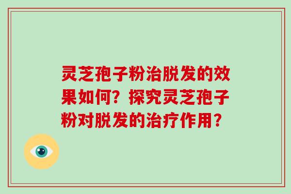 灵芝孢子粉治脱发的效果如何？探究灵芝孢子粉对脱发的治疗作用？