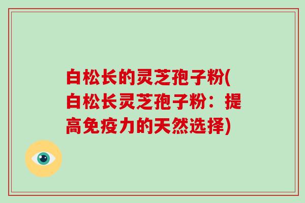 白松长的灵芝孢子粉(白松长灵芝孢子粉：提高免疫力的天然选择)