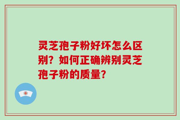 灵芝孢子粉好坏怎么区别？如何正确辨别灵芝孢子粉的质量？