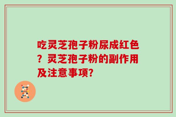 吃灵芝孢子粉尿成红色？灵芝孢子粉的副作用及注意事项？