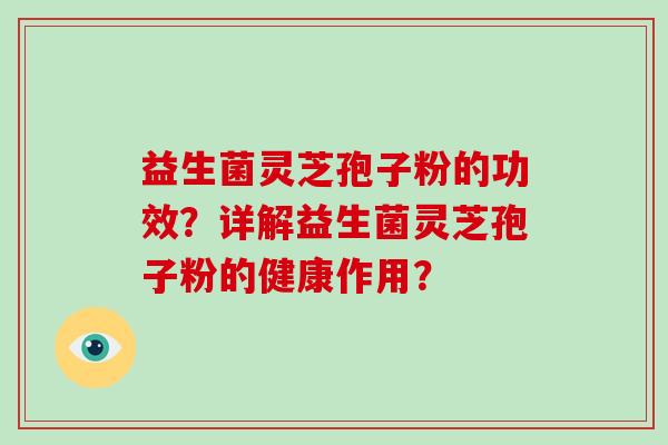 益生菌灵芝孢子粉的功效？详解益生菌灵芝孢子粉的健康作用？