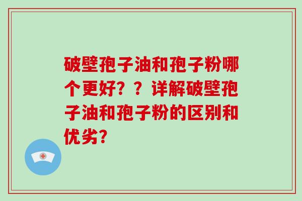破壁孢子油和孢子粉哪个更好??详解破壁孢子油和孢子粉的区别和优劣?-第1张图片-灵芝大师 破壁孢子油和孢子粉哪个更好??详解破壁孢子油和孢子粉的区别和优劣?-第1张图片-灵芝大师