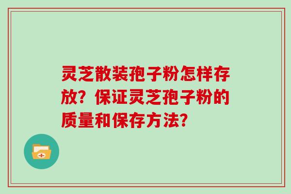 灵芝散装孢子粉怎样存放？保证灵芝孢子粉的质量和保存方法？