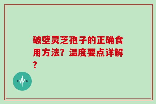 破壁灵芝孢子的正确食用方法？温度要点详解？