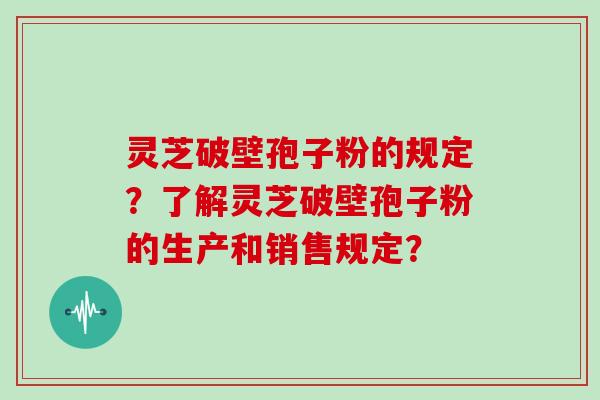 灵芝破壁孢子粉的规定？了解灵芝破壁孢子粉的生产和销售规定？