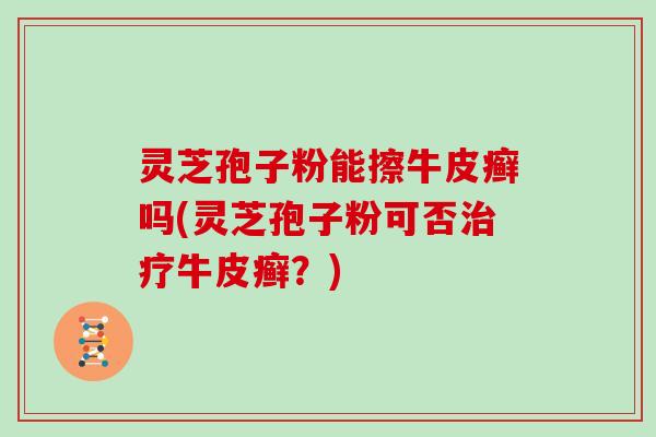 灵芝孢子粉能擦牛皮癣吗(灵芝孢子粉可否治疗牛皮癣？)