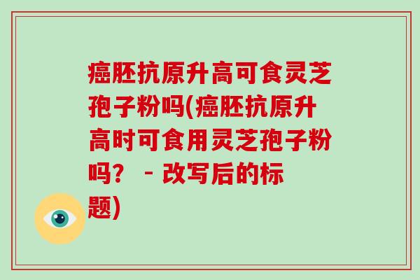 癌胚抗原升高可食灵芝孢子粉吗(癌胚抗原升高时可食用灵芝孢子粉吗? - 改写后的标题)-第1张图片-灵芝大师 癌胚抗原升高可食灵芝孢子粉吗(癌胚抗原升高时可食用灵芝孢子粉吗? - 改写后的标题)-第1张图片-灵芝大师