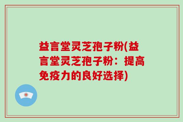 益言堂灵芝孢子粉(益言堂灵芝孢子粉：提高免疫力的良好选择)