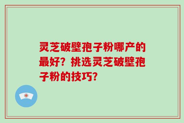 灵芝破壁孢子粉哪产的最好？挑选灵芝破壁孢子粉的技巧？