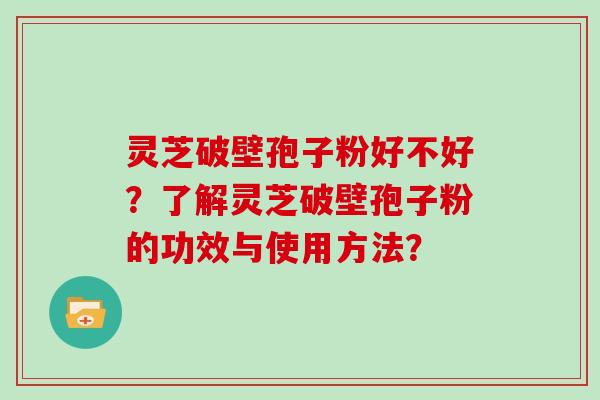 灵芝破壁孢子粉好不好？了解灵芝破壁孢子粉的功效与使用方法？