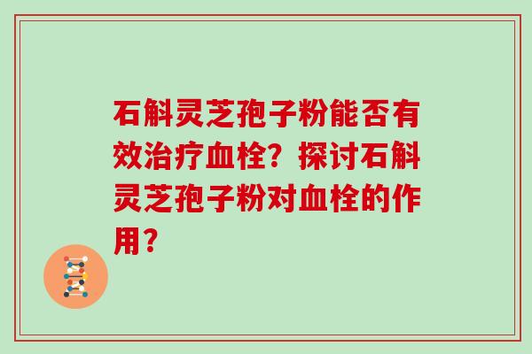 石斛灵芝孢子粉能否有效治疗血栓？探讨石斛灵芝孢子粉对血栓的作用？