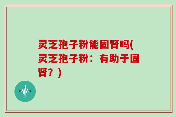 灵芝孢子粉能固肾吗(灵芝孢子粉：有助于固肾？)