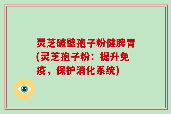 灵芝破壁孢子粉健脾胃(灵芝孢子粉：提升免疫，保护消化系统)