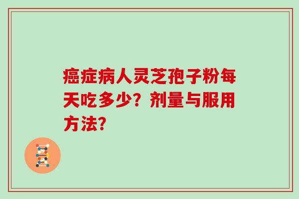 癌症病人灵芝孢子粉每天吃多少？剂量与服用方法？