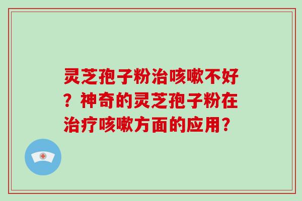 灵芝孢子粉治咳嗽不好?神奇的灵芝孢子粉在治疗咳嗽方面的应用?-第1张图片-灵芝大师 灵芝孢子粉治咳嗽不好?神奇的灵芝孢子粉在治疗咳嗽方面的应用?-第1张图片-灵芝大师