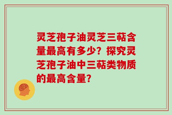灵芝孢子油灵芝三萜含量最高有多少？探究灵芝孢子油中三萜类物质的最高含量？