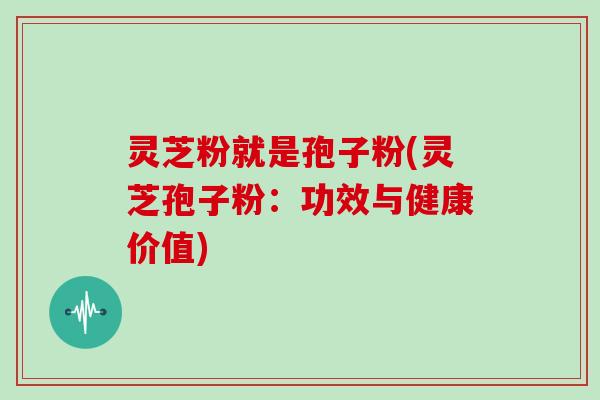 灵芝粉就是孢子粉(灵芝孢子粉：功效与健康价值)