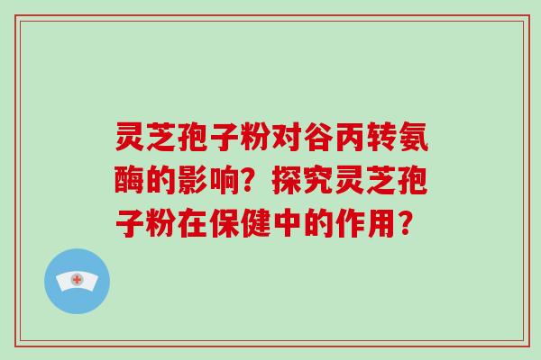 灵芝孢子粉对谷丙转氨酶的影响？探究灵芝孢子粉在保健中的作用？