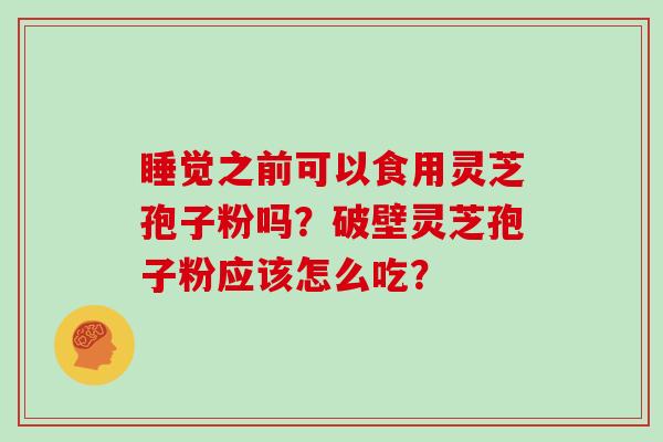 睡觉之前可以食用灵芝孢子粉吗？破壁灵芝孢子粉应该怎么吃？