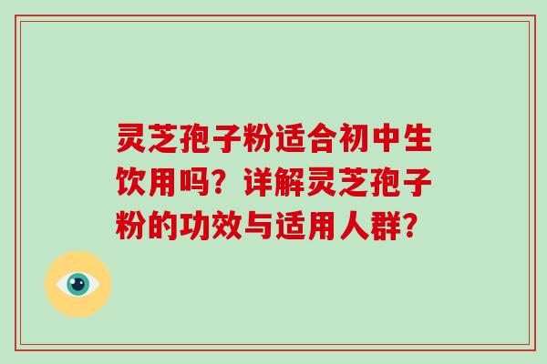 灵芝孢子粉适合初中生饮用吗？详解灵芝孢子粉的功效与适用人群？