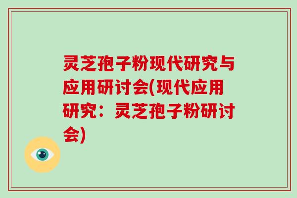 灵芝孢子粉现代研究与应用研讨会(现代应用研究：灵芝孢子粉研讨会)
